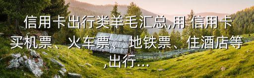  信用卡出行类羊毛汇总,用 信用卡买机票、火车票、 地铁票、住酒店等,出行...