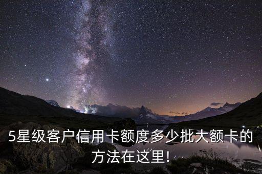 5星级客户信用卡额度多少批大额卡的方法在这里!