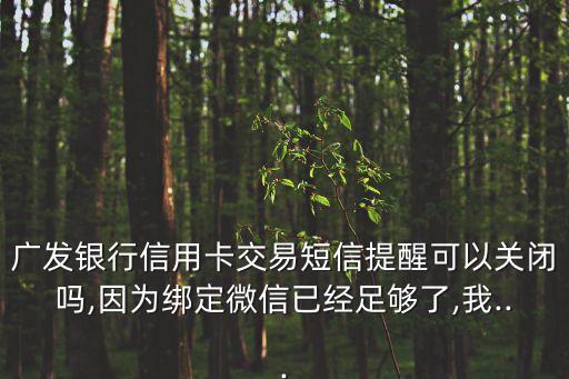 广发银行信用卡交易短信提醒可以关闭吗,因为绑定微信已经足够了,我...
