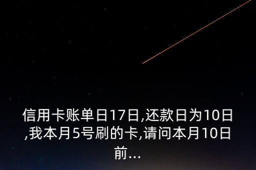 信用卡账单日17日,还款日为10日,我本月5号刷的卡,请问本月10日前...