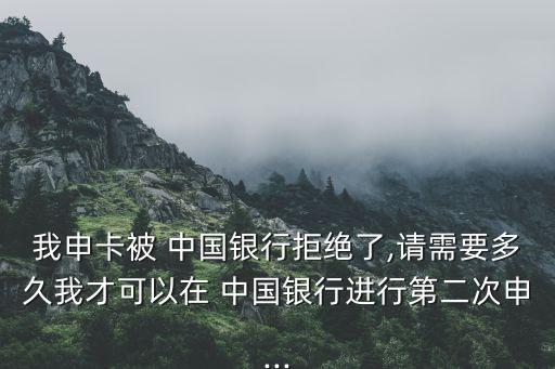 我申卡被 中国银行拒绝了,请需要多久我才可以在 中国银行进行第二次申...