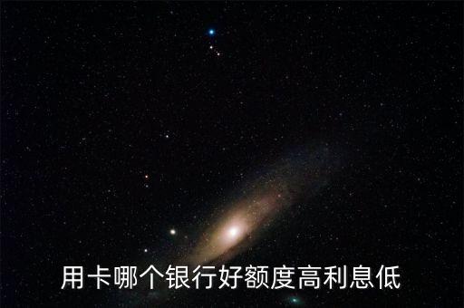 用卡哪个银行好额度高利息低