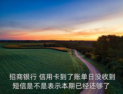  招商银行 信用卡到了账单日没收到短信是不是表示本期已经还够了