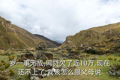 岁一事无成,网贷欠了近10万,现在还不上了,我该怎么跟父母说