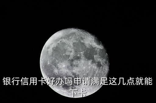 银行信用卡好办吗申请满足这几点就能下卡
