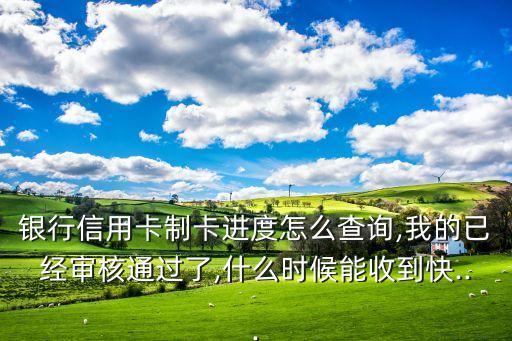 银行信用卡制卡进度怎么查询,我的已经审核通过了,什么时候能收到快...