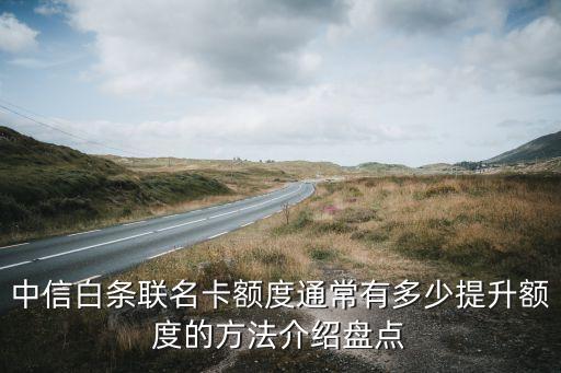中信白条联名卡额度通常有多少提升额度的方法介绍盘点