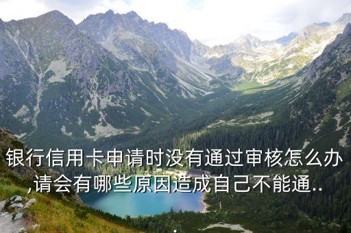 银行信用卡申请时没有通过审核怎么办,请会有哪些原因造成自己不能通...