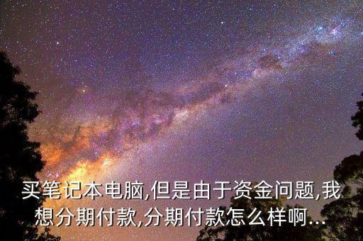 买笔记本电脑,但是由于资金问题,我想分期付款,分期付款怎么样啊...