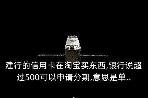 建行的信用卡在淘宝买东西,银行说超过500可以申请分期,意思是单...