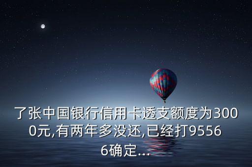 了张中国银行信用卡透支额度为3000元,有两年多没还,已经打95566确定...