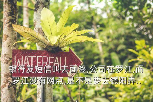 银行发短信叫去面签,公司在罗江,而罗江没有网点,是不是要去德阳弄...