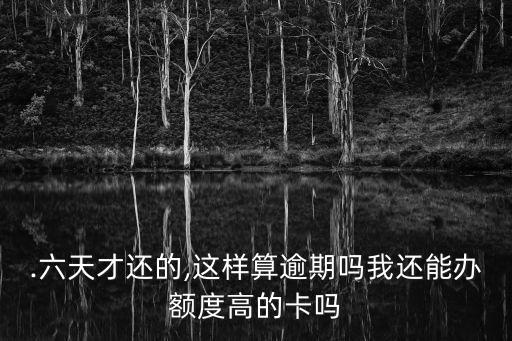 .六天才还的,这样算逾期吗我还能办额度高的卡吗