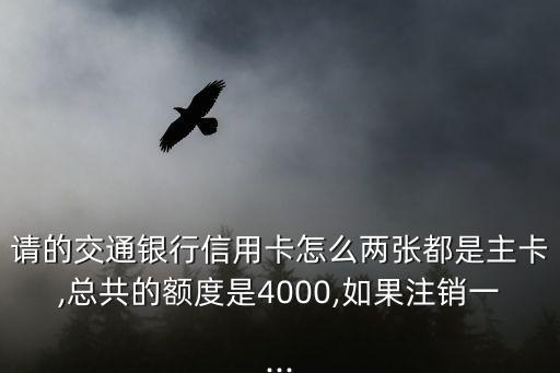 请的交通银行信用卡怎么两张都是主卡,总共的额度是4000,如果注销一...
