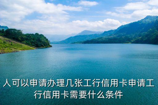 人可以申请办理几张工行信用卡申请工行信用卡需要什么条件