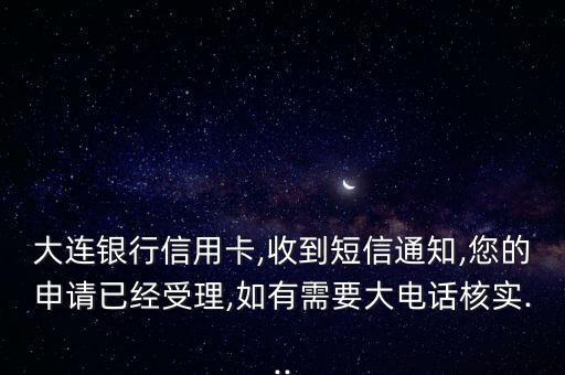 大连银行信用卡,收到短信通知,您的申请已经受理,如有需要大电话核实...