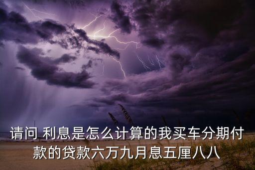 请问 利息是怎么计算的我买车分期付款的贷款六万九月息五厘八八