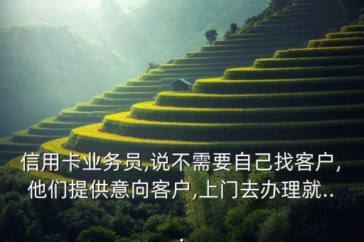 信用卡业务员,说不需要自己找客户,他们提供意向客户,上门去办理就...