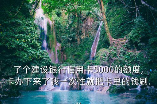 了个建设银行信用卡5000的额度,卡办下来了我一次性就把卡里的钱刷...