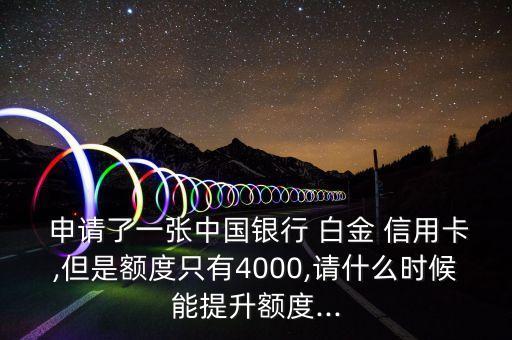  申请了一张中国银行 白金 信用卡,但是额度只有4000,请什么时候能提升额度...