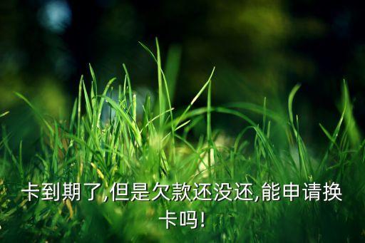 卡到期了,但是欠款还没还,能申请换卡吗!