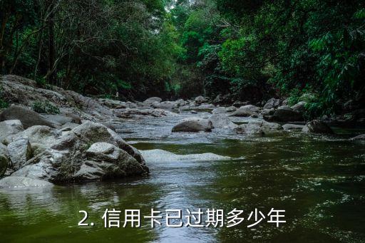 信用卡过期几年了，信用卡已过期多少年，如何处理？