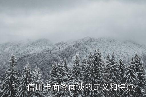 1、 信用卡面签面谈的定义和特点
