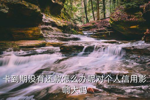 卡到期没有还款怎么办呢对个人信用影响大吗