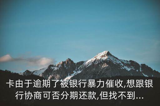 卡由于逾期了被银行暴力催收,想跟银行协商可否分期还款,但找不到...