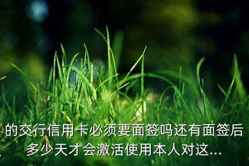 的交行信用卡必须要面签吗还有面签后多少天才会激活使用本人对这...