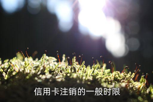 信用卡注销的一般时限