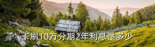 卡刷10万分期2年利息是多少