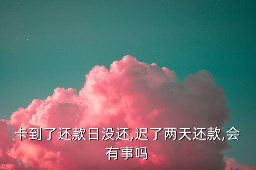 卡到了还款日没还,迟了两天还款,会有事吗