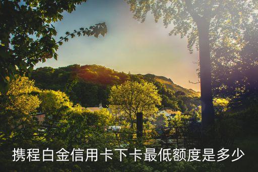 携程白金信用卡下卡最低额度是多少