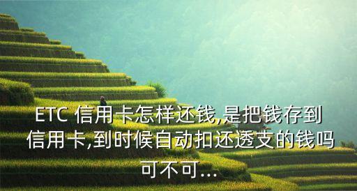 ETC 信用卡怎样还钱,是把钱存到 信用卡,到时候自动扣还透支的钱吗可不可...