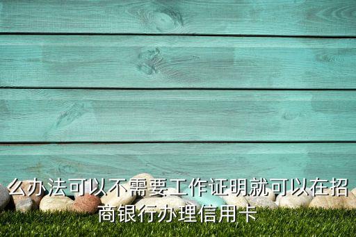 么办法可以不需要工作证明就可以在招商银行办理信用卡