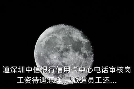 道深圳中信银行信用卡中心电话审核岗工资待遇怎样,是派遣员工还...