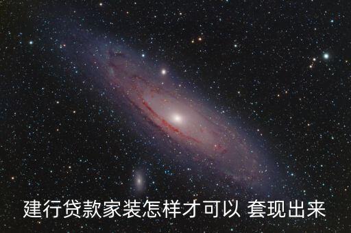 建行贷款家装怎样才可以 套现出来