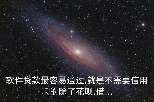 软件贷款最容易通过,就是不需要信用卡的除了花呗,借...