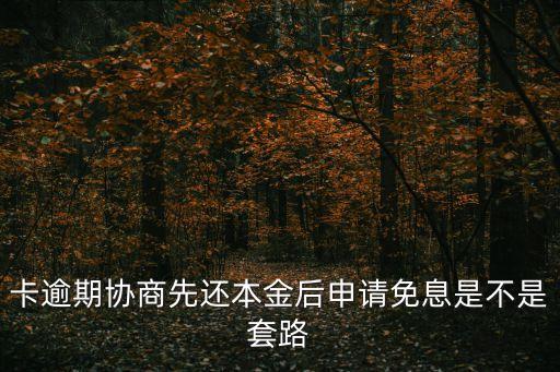 卡逾期协商先还本金后申请免息是不是套路