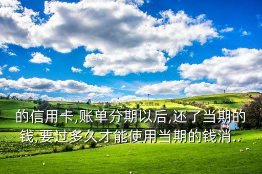 的信用卡,账单分期以后,还了当期的钱,要过多久才能使用当期的钱消...