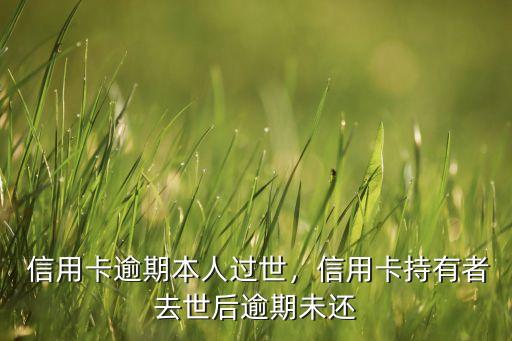 信用卡逾期本人过世,信用卡持有者去世后逾期未还