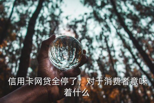 信用卡网贷全停了,对于消费者意味着什么