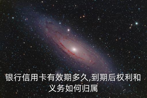 银行信用卡有效期多久,到期后权利和义务如何归属