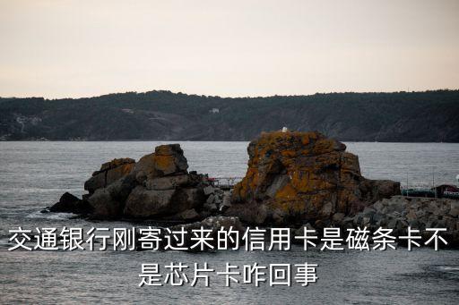 交通银行刚寄过来的信用卡是磁条卡不是芯片卡咋回事