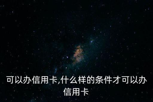可以办信用卡,什么样的条件才可以办信用卡
