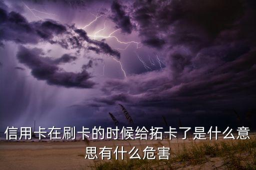 信用卡在刷卡的时候给拓卡了是什么意思有什么危害