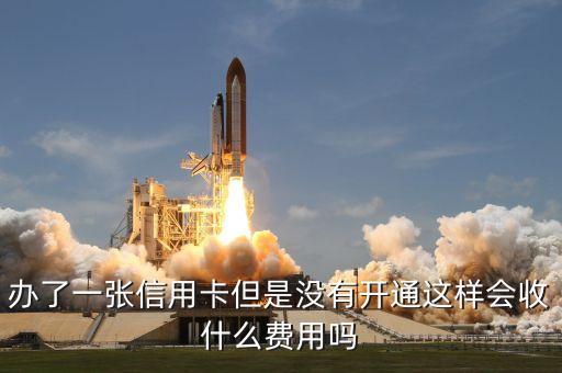 信用卡不开通有什么费用吗，信用卡不开有没有费用不开没有事吧
