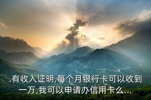 .有收入证明,每个月银行卡可以收到一万,我可以申请办信用卡么...