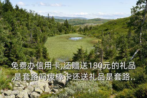 免费办信用卡,还赠送180元的礼品,是套路吗废棒卡还送礼品是套路...
